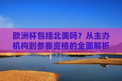 欧洲杯包括北美吗?从主办机构到参赛资格的全面解析,欧洲杯包括北美吗?主办机构与参赛资格的全面解析 欧洲杯包括北美吗?从主办机构到参赛资格的全面解析,欧洲杯包括北美吗?主办机构与参赛资格的全面解析