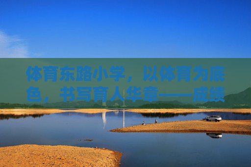 体育东路小学,以体育为底色,书写育人华章——成绩斐然,砥砺前行,体育筑基育英才,砥砺前行谱华章 体育东路小学,以体育为底色,书写育人华章——成绩斐然,砥砺前行,体育筑基育英才,砥砺前行谱华章