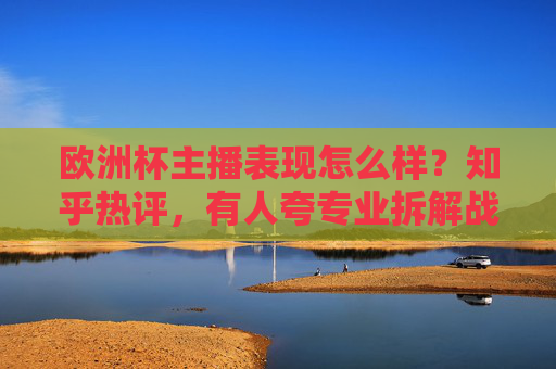 欧洲杯主播表现怎么样?知乎热评,有人夸专业拆解战术,有人吐槽尬聊到想静音,真实观感来了,欧洲杯主播表现引知乎热评,专业拆解战术获赞,尬聊吐槽被批,真实观感来了 欧洲杯主播表现怎么样?知乎热评,有人夸专业拆解战术,有人吐槽尬聊到想静音,真实观感来了,欧洲杯主播表现引知乎热评,专业拆解战术获赞,尬聊吐槽被批,真实观感来了