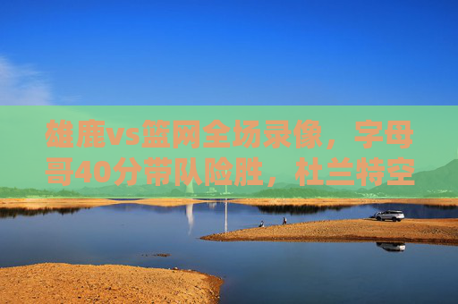 雄鹿vs篮网全场录像,字母哥40分带队险胜,杜兰特空砍35分,末节决战惊心动魄,雄鹿险胜篮网,字母哥40分带队,杜兰特空砍35分末节决战惊心动魄 雄鹿vs篮网全场录像,字母哥40分带队险胜,杜兰特空砍35分,末节决战惊心动魄,雄鹿险胜篮网,字母哥40分带队,杜兰特空砍35分末节决战惊心动魄