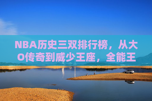 NBA历史三双排行榜,从大O传奇到威少王座,全能王的进化之路,NBA历史三双排行榜,从大O传奇到威少王座,全能王的进化之路 NBA历史三双排行榜,从大O传奇到威少王座,全能王的进化之路,NBA历史三双排行榜,从大O传奇到威少王座,全能王的进化之路