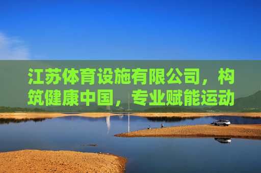 江苏体育设施有限公司,构筑健康中国,专业赋能运动未来,江苏体育设施,构筑健康中国,专业赋能运动未来 江苏体育设施有限公司,构筑健康中国,专业赋能运动未来,江苏体育设施,构筑健康中国,专业赋能运动未来