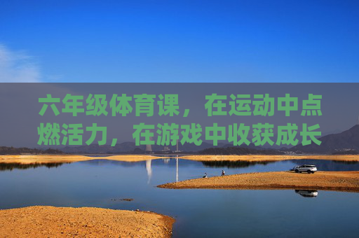 六年级体育课,在运动中点燃活力,在游戏中收获成长,六年级体育课,运动燃活力,游戏促成长 六年级体育课,在运动中点燃活力,在游戏中收获成长,六年级体育课,运动燃活力,游戏促成长