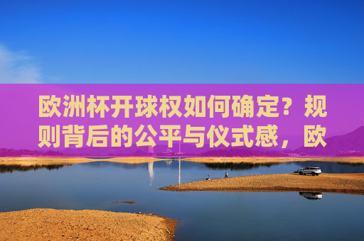 欧洲杯开球权如何确定?规则背后的公平与仪式感,欧洲杯开球权,规则背后的公平与仪式感 欧洲杯开球权如何确定?规则背后的公平与仪式感,欧洲杯开球权,规则背后的公平与仪式感