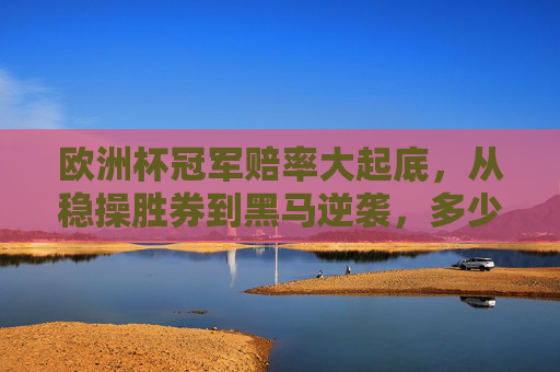 欧洲杯冠军赔率大起底,从稳操胜券到黑马逆袭,多少倍能圆梦?欧洲杯冠军赔率大起底,从稳操胜券到黑马逆袭,多少倍能圆梦? 欧洲杯冠军赔率大起底,从稳操胜券到黑马逆袭,多少倍能圆梦?欧洲杯冠军赔率大起底,从稳操胜券到黑马逆袭,多少倍能圆梦?