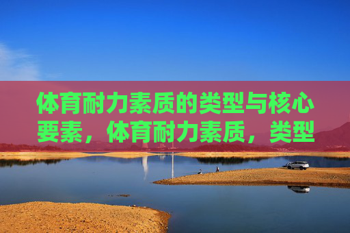 体育耐力素质的类型与核心要素,体育耐力素质,类型与核心要素 体育耐力素质的类型与核心要素,体育耐力素质,类型与核心要素