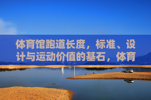 体育馆跑道长度,标准、设计与运动价值的基石,体育馆跑道长度,标准、设计与运动价值的基石 体育馆跑道长度,标准、设计与运动价值的基石,体育馆跑道长度,标准、设计与运动价值的基石
