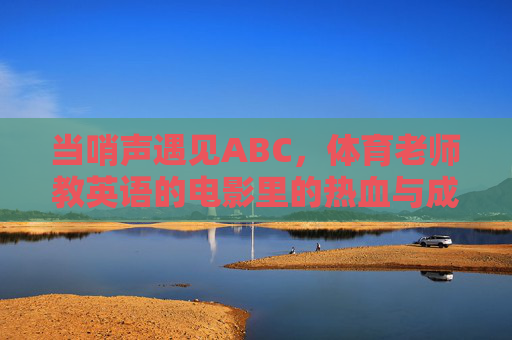 当哨声遇见ABC,体育老师教英语的电影里的热血与成长,哨声里的ABC,体育老师的热血成长课 当哨声遇见ABC,体育老师教英语的电影里的热血与成长,哨声里的ABC,体育老师的热血成长课