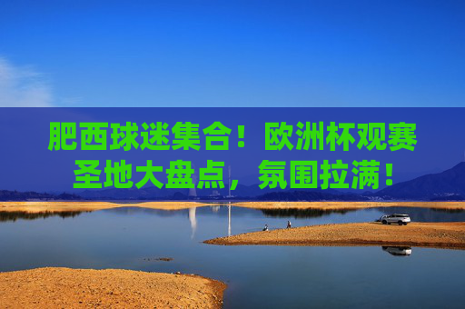 肥西球迷集合!欧洲杯观赛圣地大盘点,氛围拉满! 肥西球迷集合!欧洲杯观赛圣地大盘点,氛围拉满!