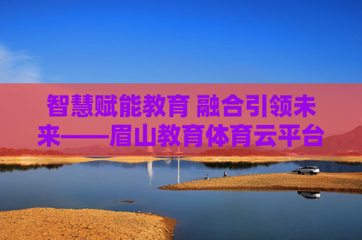智慧赋能教育 融合引领未来——眉山教育体育云平台,打造教育体育发展新引擎,眉山教育体育云平台,智慧赋能教育 融合引领未来新引擎 智慧赋能教育 融合引领未来——眉山教育体育云平台,打造教育体育发展新引擎,眉山教育体育云平台,智慧赋能教育 融合引领未来新引擎