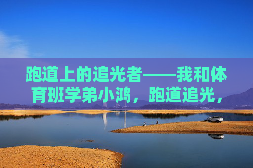 跑道上的追光者——我和体育班学弟小鸿，跑道追光，我与体育班学弟小鸿