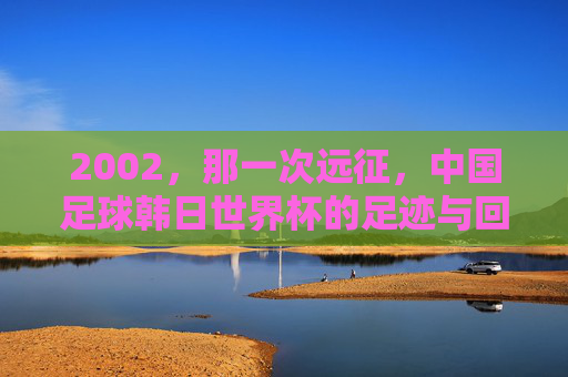 2002,那一次远征,中国足球韩日世界杯的足迹与回响,2002,中国足球韩日世界杯的足迹与回响 2002,那一次远征,中国足球韩日世界杯的足迹与回响,2002,中国足球韩日世界杯的足迹与回响