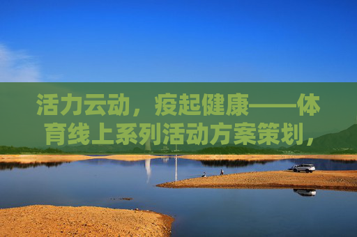 活力云动,疫起健康——体育线上系列活动方案策划,活力云动,健康疫起——体育线上系列活动 活力云动,疫起健康——体育线上系列活动方案策划,活力云动,健康疫起——体育线上系列活动