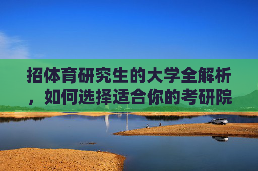 招体育研究生的大学全解析，如何选择适合你的考研院校？体育研究生招生院校全解析，如何选择适合你的考研目标？