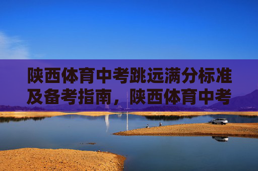 陕西体育中考跳远满分标准及备考指南,陕西体育中考跳远满分标准与备考指南 陕西体育中考跳远满分标准及备考指南,陕西体育中考跳远满分标准与备考指南