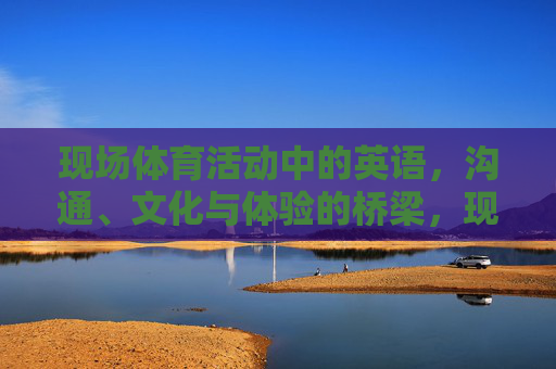 现场体育活动中的英语，沟通、文化与体验的桥梁，现场体育英语，沟通、文化与体验的桥梁