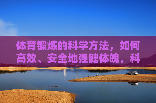 体育锻炼的科学方法,如何高效、安全地强健体魄,科学锻炼,高效安全强健体魄的方法 体育锻炼的科学方法,如何高效、安全地强健体魄,科学锻炼,高效安全强健体魄的方法
