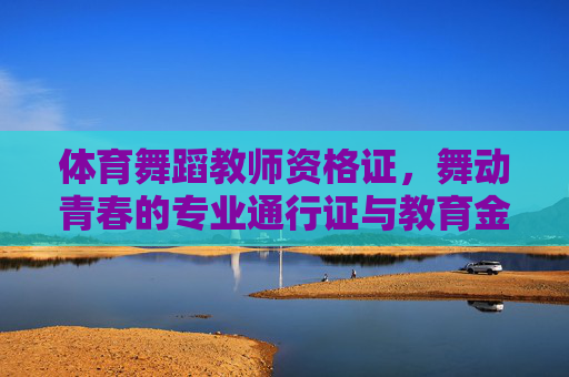 体育舞蹈教师资格证，舞动青春的专业通行证与教育金钥匙，舞动青春的通行证与金钥匙，体育舞蹈教师资格证