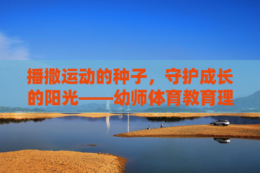播撒运动的种子,守护成长的阳光——幼师体育教育理念的实践与思考,播撒运动种子 守护成长阳光,幼师体育教育理念的实践与思考 播撒运动的种子,守护成长的阳光——幼师体育教育理念的实践与思考,播撒运动种子 守护成长阳光,幼师体育教育理念的实践与思考