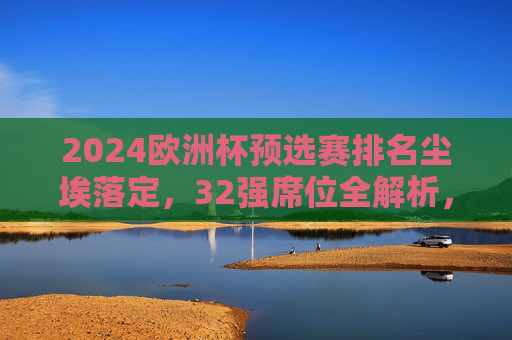 2024欧洲杯预选赛排名尘埃落定,32强席位全解析,黑马与豪门共舞,2024欧洲杯预选赛32强席位全解析,黑马与豪门共舞 2024欧洲杯预选赛排名尘埃落定,32强席位全解析,黑马与豪门共舞,2024欧洲杯预选赛32强席位全解析,黑马与豪门共舞