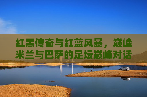红黑传奇与红蓝风暴,巅峰米兰与巴萨的足坛巅峰对话,红黑传奇与红蓝风暴,巅峰米兰巴萨的足坛巅峰对话 红黑传奇与红蓝风暴,巅峰米兰与巴萨的足坛巅峰对话,红黑传奇与红蓝风暴,巅峰米兰巴萨的足坛巅峰对话