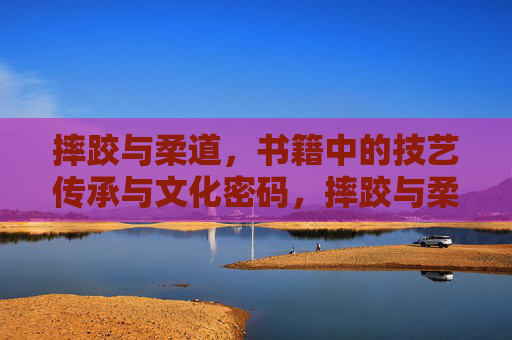 摔跤与柔道,书籍中的技艺传承与文化密码,摔跤与柔道,书籍中的技艺传承与文化密码 摔跤与柔道,书籍中的技艺传承与文化密码,摔跤与柔道,书籍中的技艺传承与文化密码
