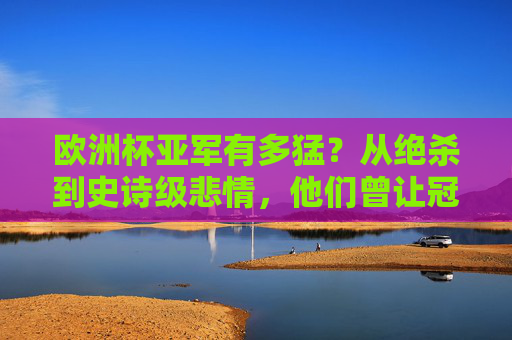 欧洲杯亚军有多猛?从绝杀到史诗级悲情,他们曾让冠军颤抖,欧洲杯亚军,绝杀铸悲情史诗,冠军也曾战栗 欧洲杯亚军有多猛?从绝杀到史诗级悲情,他们曾让冠军颤抖,欧洲杯亚军,绝杀铸悲情史诗,冠军也曾战栗