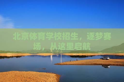 北京体育学校招生，逐梦赛场，从这里启航