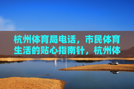 杭州体育局电话，市民体育生活的贴心指南针，杭州体育局电话，市民体育生活的贴心指南针