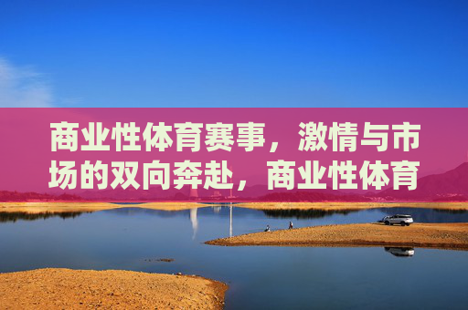 商业性体育赛事,激情与市场的双向奔赴,商业性体育赛事,激情与市场的双向奔赴 商业性体育赛事,激情与市场的双向奔赴,商业性体育赛事,激情与市场的双向奔赴