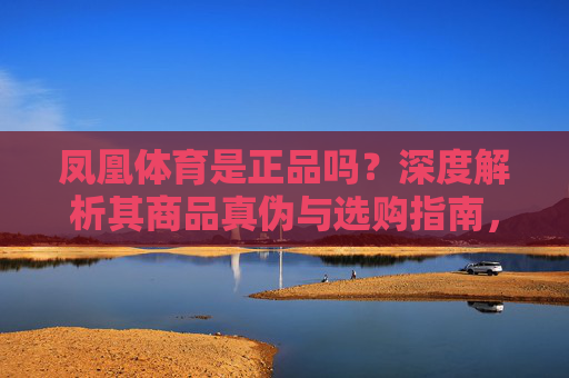凤凰体育是正品吗?深度解析其商品真伪与选购指南,凤凰体育商品真伪深度解析与选购指南 凤凰体育是正品吗?深度解析其商品真伪与选购指南,凤凰体育商品真伪深度解析与选购指南