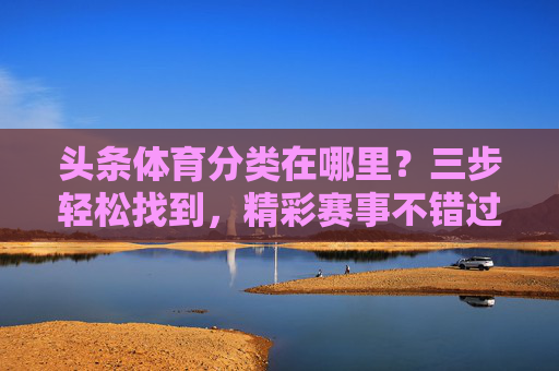 头条体育分类在哪里？三步轻松找到，精彩赛事不错过！头条体育分类三步轻松找到，精彩赛事不错过！