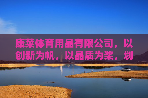 康莱体育用品有限公司,以创新为帆,以品质为桨,划动全民健康浪潮,康莱体育,创新为帆,品质为桨,划动全民健康浪潮 康莱体育用品有限公司,以创新为帆,以品质为桨,划动全民健康浪潮,康莱体育,创新为帆,品质为桨,划动全民健康浪潮
