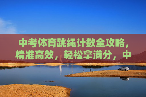 中考体育跳绳计数全攻略,精准高效,轻松拿满分,中考体育跳绳计数全攻略,精准高效,轻松满分 中考体育跳绳计数全攻略,精准高效,轻松拿满分,中考体育跳绳计数全攻略,精准高效,轻松满分