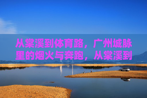 从棠溪到体育路,广州城脉里的烟火与奔跑,从棠溪到体育路,广州城脉的烟火与奔跑 从棠溪到体育路,广州城脉里的烟火与奔跑,从棠溪到体育路,广州城脉的烟火与奔跑
