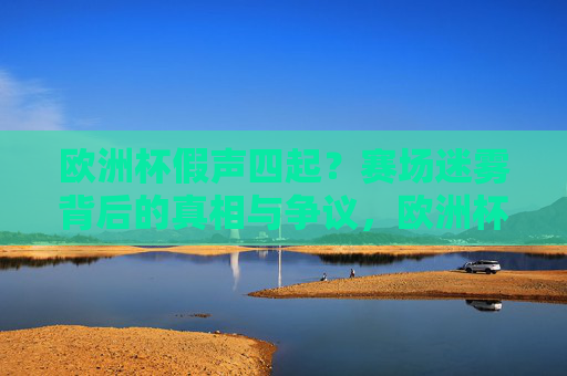 欧洲杯假声四起?赛场迷雾背后的真相与争议,欧洲杯假声迷雾,争议背后的真相 欧洲杯假声四起?赛场迷雾背后的真相与争议,欧洲杯假声迷雾,争议背后的真相