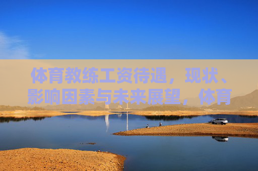 体育教练工资待遇,现状、影响因素与未来展望,体育教练工资待遇,现状、影响因素与未来展望 体育教练工资待遇,现状、影响因素与未来展望,体育教练工资待遇,现状、影响因素与未来展望