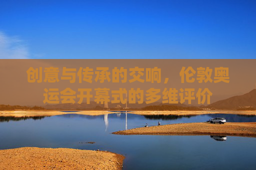 创意与传承的交响,伦敦奥运会开幕式的多维评价 创意与传承的交响,伦敦奥运会开幕式的多维评价