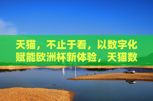 天猫,不止于看,以数字化赋能欧洲杯新体验,天猫数字化赋能欧洲杯新体验,不止于看 天猫,不止于看,以数字化赋能欧洲杯新体验,天猫数字化赋能欧洲杯新体验,不止于看