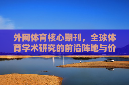 外网体育核心期刊,全球体育学术研究的前沿阵地与价值探析,全球体育学术研究的前沿阵地,外网体育核心期刊的价值探析 外网体育核心期刊,全球体育学术研究的前沿阵地与价值探析,全球体育学术研究的前沿阵地,外网体育核心期刊的价值探析