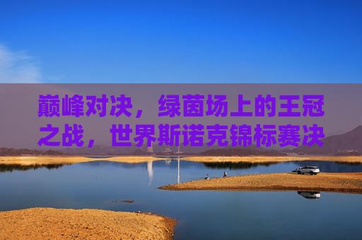 巅峰对决,绿茵场上的王冠之战,世界斯诺克锦标赛决赛纪实,巅峰对决,世界斯诺克王冠之战 巅峰对决,绿茵场上的王冠之战,世界斯诺克锦标赛决赛纪实,巅峰对决,世界斯诺克王冠之战