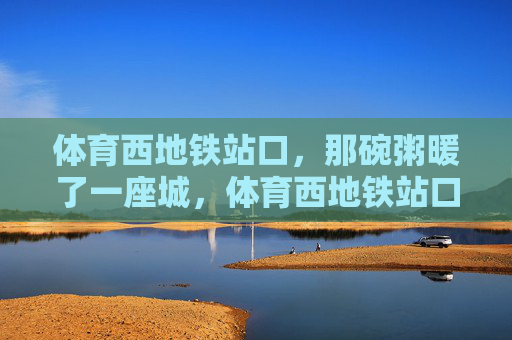 体育西地铁站口,那碗粥暖了一座城,体育西地铁站口,那碗粥暖了一座城 体育西地铁站口,那碗粥暖了一座城,体育西地铁站口,那碗粥暖了一座城