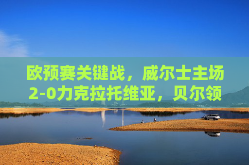欧预赛关键战,威尔士主场2-0力克拉托维亚,贝尔领衔稳握晋级主动权,欧预赛关键战,威尔士主场2-0力克拉脱维亚,贝尔领衔稳握晋级主动权 欧预赛关键战,威尔士主场2-0力克拉托维亚,贝尔领衔稳握晋级主动权,欧预赛关键战,威尔士主场2-0力克拉脱维亚,贝尔领衔稳握晋级主动权
