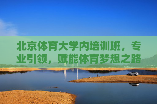北京体育大学内培训班,专业引领,赋能体育梦想之路,北京体育大学专业引领,筑梦体育之路 北京体育大学内培训班,专业引领,赋能体育梦想之路,北京体育大学专业引领,筑梦体育之路