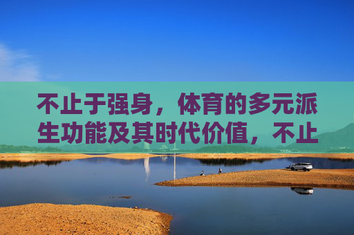 不止于强身,体育的多元派生功能及其时代价值,不止于强身,体育的多元功能与时代价值 不止于强身,体育的多元派生功能及其时代价值,不止于强身,体育的多元功能与时代价值