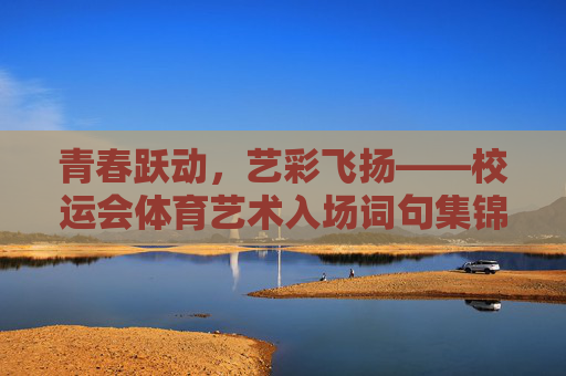 青春跃动,艺彩飞扬——校运会体育艺术入场词句集锦,青春跃动,艺彩飞扬——校运会体育艺术入场词句集锦 青春跃动,艺彩飞扬——校运会体育艺术入场词句集锦,青春跃动,艺彩飞扬——校运会体育艺术入场词句集锦