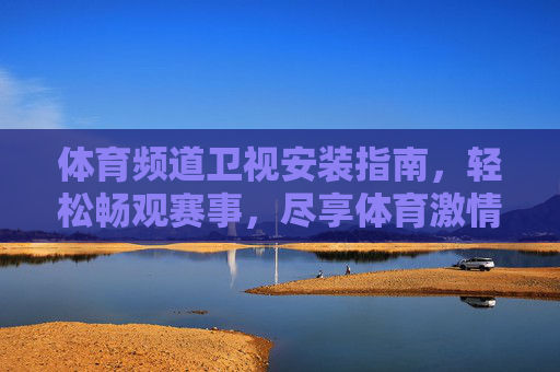 体育频道卫视安装指南,轻松畅观赛事,尽享体育激情,体育卫视安装指南,畅观赛事,尽享激情 体育频道卫视安装指南,轻松畅观赛事,尽享体育激情,体育卫视安装指南,畅观赛事,尽享激情