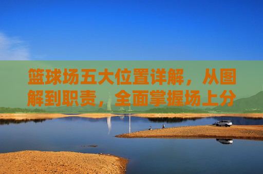篮球场五大位置详解,从图解到职责,全面掌握场上分工,篮球场五大位置详解,图解职责,全面掌握场上分工 篮球场五大位置详解,从图解到职责,全面掌握场上分工,篮球场五大位置详解,图解职责,全面掌握场上分工