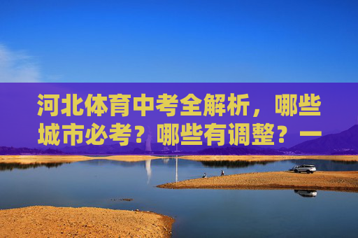 河北体育中考全解析,哪些城市必考?哪些有调整?一文看懂各地政策,河北体育中考全解析,必考城市、政策调整及各地政策一文看懂 河北体育中考全解析,哪些城市必考?哪些有调整?一文看懂各地政策,河北体育中考全解析,必考城市、政策调整及各地政策一文看懂