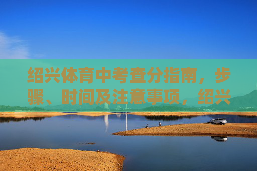 绍兴体育中考查分指南,步骤、时间及注意事项,绍兴体育中考查分指南,步骤、时间及注意事项 绍兴体育中考查分指南,步骤、时间及注意事项,绍兴体育中考查分指南,步骤、时间及注意事项